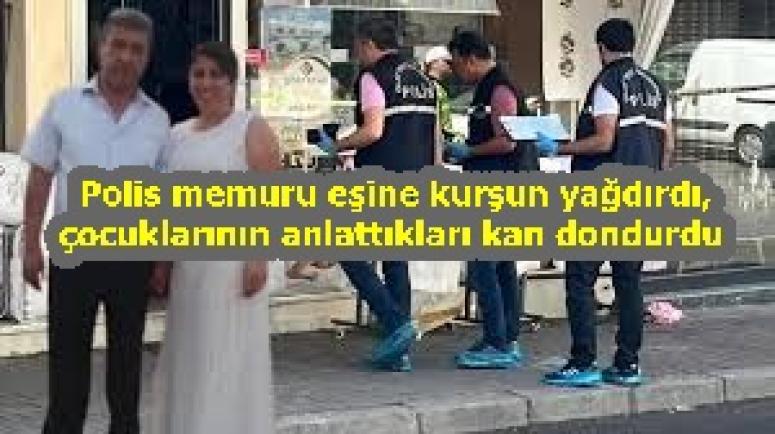 Polis memuru eşine kurşun yağdırdı, çocuklarının anlattıkları kan dondurdu